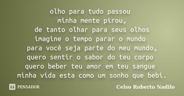 olho para tudo passou minha mente pirou, de tanto olhar para seus olhos imagine o tempo parar o mundo para você seja parte do meu mundo, quero sentir o sabor do... Frase de celso roberto nadilo.