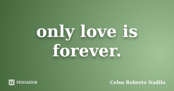 only love is forever.... Frase de celso roberto nadilo.