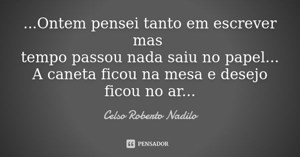 ...Ontem pensei tanto em escrever mas tempo passou nada saiu no papel... A caneta ficou na mesa e desejo ficou no ar...... Frase de celso roberto nadilo.