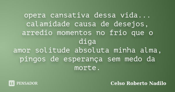 opera cansativa dessa vida... calamidade causa de desejos, arredio momentos no frio que o diga amor solitude absoluta minha alma, pingos de esperança sem medo d... Frase de celso roberto nadilo.