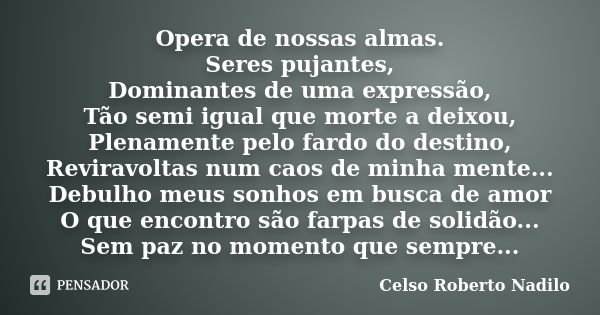 Opera de nossas almas. Seres pujantes, Dominantes de uma expressão, Tão semi igual que morte a deixou, Plenamente pelo fardo do destino, Reviravoltas num caos d... Frase de celso roberto nadilo.