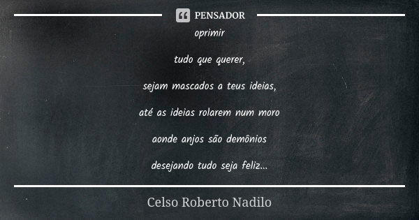 oprimir tudo que querer, sejam mascados a teus ideias, até as ideias rolarem num moro aonde anjos são demônios desejando tudo seja feliz...... Frase de celso roberto nadilo.