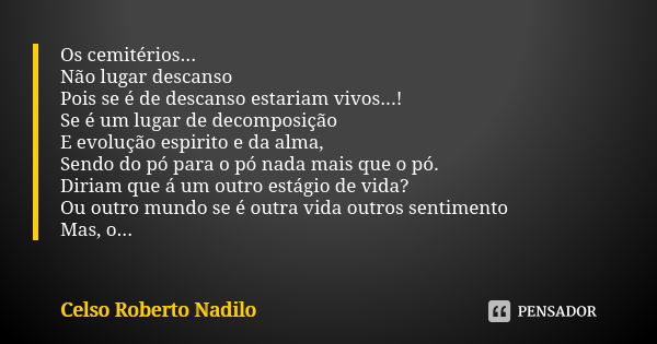 Os cemitérios... Não lugar descanso Pois se é de descanso estariam vivos...! Se é um lugar de decomposição E evolução espirito e da alma, Sendo do pó para o pó ... Frase de Celso Roberto Nadilo.