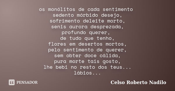 os monólitos de cada sentimento sedento mórbido desejo, sofrimento deleite morto, senis aurora desprezada, profundo querer, de tudo que tenho, flores em deserto... Frase de celso roberto nadilo.