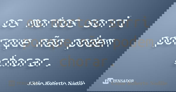 os mortos sorri porque não podem chorar.... Frase de celso roberto nadilo.