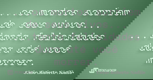...os mortos sorriem de seus vivos... ...tanta felicidades dura até você morrer.... Frase de celso roberto nadilo.