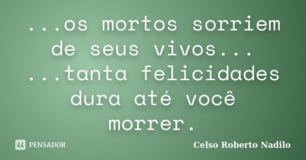 ...os mortos sorriem de seus vivos... ...tanta felicidades dura até você morrer.... Frase de celso roberto nadilo.