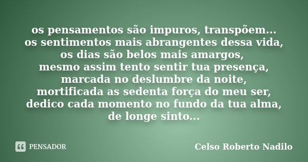 os pensamentos são impuros, transpõem... os sentimentos mais abrangentes dessa vida, os dias são belos mais amargos, mesmo assim tento sentir tua presença, marc... Frase de celso roberto nadilo.