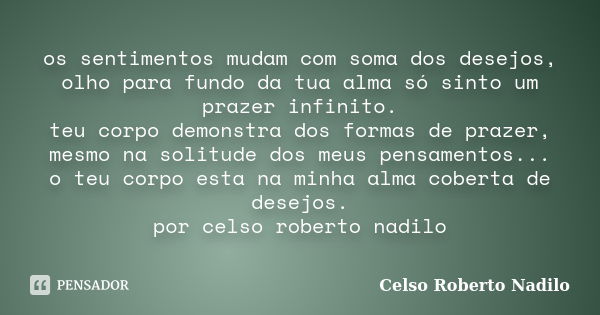 os sentimentos mudam com soma dos desejos, olho para fundo da tua alma só sinto um prazer infinito. teu corpo demonstra dos formas de prazer, mesmo na solitude ... Frase de celso roberto nadilo.