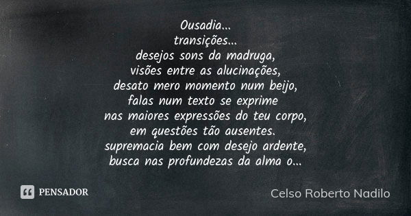 Ousadia... transições... desejos sons da madruga, visões entre as alucinações, desato mero momento num beijo, falas num texto se exprime nas maiores expressões ... Frase de celso roberto nadilo.