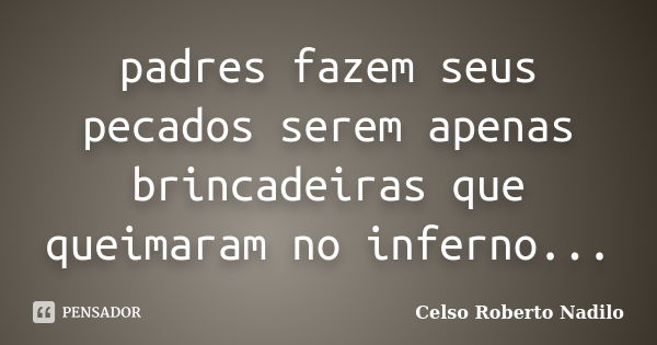 padres fazem seus pecados serem apenas brincadeiras que queimaram no inferno...... Frase de celso roberto nadilo.