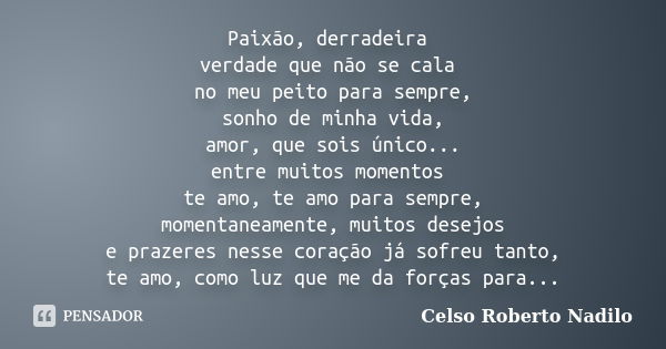 Paixão, derradeira verdade que não se cala no meu peito para sempre, sonho de minha vida, amor, que sois único... entre muitos momentos te amo, te amo para semp... Frase de celso roberto nadilo.