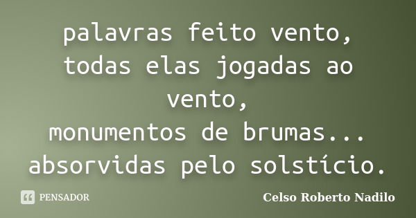 palavras feito vento, todas elas jogadas ao vento, monumentos de brumas... absorvidas pelo solstício.... Frase de celso roberto nadilo.