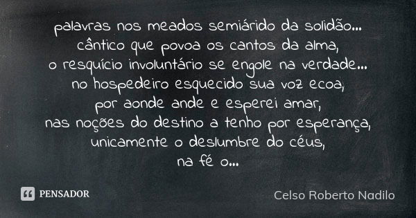 palavras nos meados semiárido da solidão... cântico que povoa os cantos da alma, o resquício involuntário se engole na verdade... no hospedeiro esquecido sua vo... Frase de Celso Roberto Nadilo.