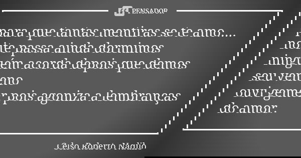 para que tantas mentiras se te amo.... noite passa ainda dormimos ninguém acorda depois que demos seu veneno ouvi gemer pois agoniza a lembranças do amor.... Frase de Celso Roberto Nadilo.