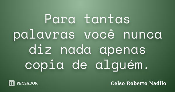 Para tantas palavras você nunca diz nada apenas copia de alguém.... Frase de celso roberto nadilo.