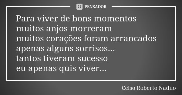 Para viver de bons momentos muitos anjos morreram muitos corações foram arrancados apenas alguns sorrisos... tantos tiveram sucesso eu apenas quis viver...... Frase de Celso Roberto Nadilo.