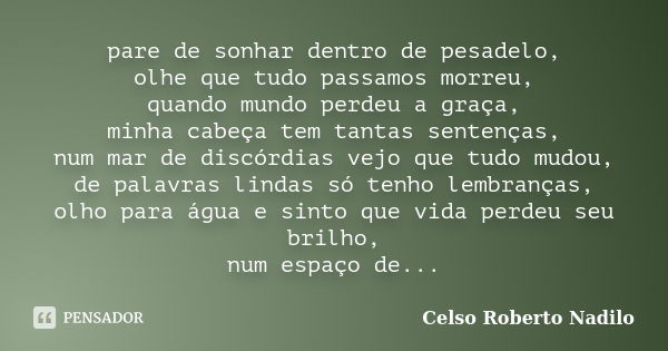 pare de sonhar dentro de pesadelo, olhe que tudo passamos morreu, quando mundo perdeu a graça, minha cabeça tem tantas sentenças, num mar de discórdias vejo que... Frase de celso roberto nadilo.