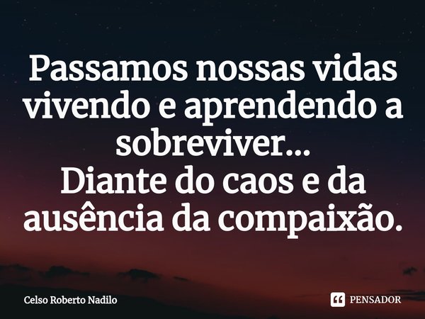 ⁠Passamos nossas vidas vivendo e aprendendo a sobreviver...
Diante do caos e da ausência da compaixão.... Frase de Celso Roberto Nadilo.