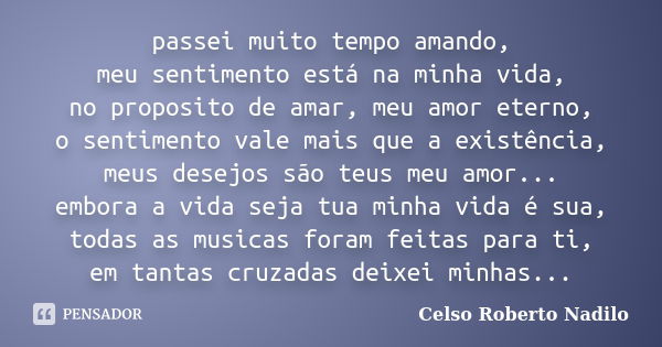 passei muito tempo amando, meu sentimento está na minha vida, no proposito de amar, meu amor eterno, o sentimento vale mais que a existência, meus desejos são t... Frase de celso roberto nadilo.