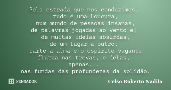 Pela estrada que nos conduzimos, tudo é uma loucura, num mundo de pessoas insanas, de palavras jogadas ao vento e; de muitas ideias absurdas, de um lugar a outr... Frase de celso roberto nadilo.