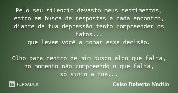 Pelo seu silencio devasto meus sentimentos, entro em busca de respostas e nada encontro, diante da tua depressão tento compreender os fatos... que levam você a ... Frase de celso roberto nadilo.