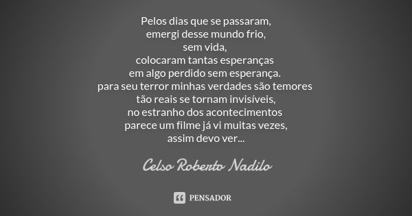 Pelos dias que se passaram, emergi desse mundo frio, sem vida, colocaram tantas esperanças em algo perdido sem esperança. para seu terror minhas verdades são te... Frase de celso roberto nadilo.