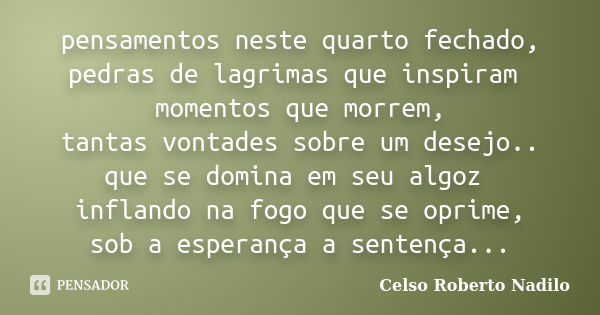 pensamentos neste quarto fechado, pedras de lagrimas que inspiram momentos que morrem, tantas vontades sobre um desejo.. que se domina em seu algoz inflando na ... Frase de Celso Roberto Nadilo.