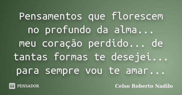 Pensamentos que florescem no profundo da alma... meu coração perdido... de tantas formas te desejei... para sempre vou te amar...... Frase de celso roberto nadilo.