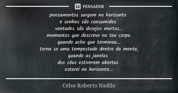 pensamentos surgem no horizonte e sonhos são consumidos vontades são desejos mortos... momentos que descrevo no teu corpo. quando acho que terminou... torna se ... Frase de Celso Roberto Nadilo.