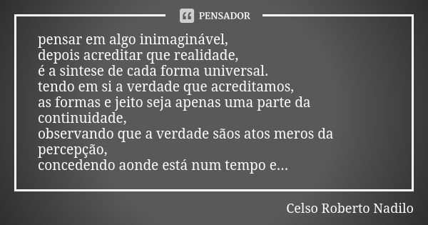 pensar em algo inimaginável, depois acreditar que realidade, é a sintese de cada forma universal. tendo em si a verdade que acreditamos, as formas e jeito seja ... Frase de Celso Roberto Nadilo.