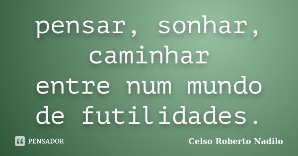 pensar, sonhar, caminhar entre num mundo de futilidades.... Frase de celso roberto nadilo.