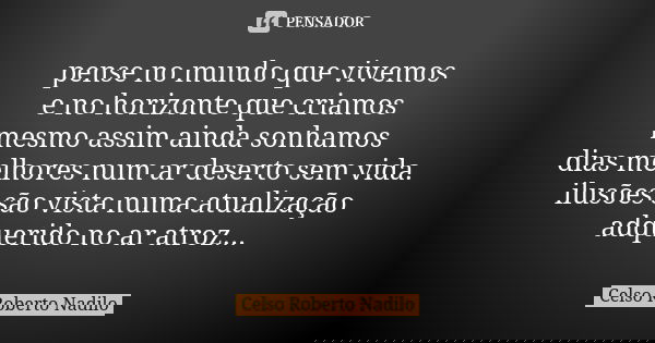 pense no mundo que vivemos e no horizonte que criamos mesmo assim ainda sonhamos dias melhores num ar deserto sem vida. ilusões são vista numa atualização adque... Frase de Celso Roberto Nadilo.