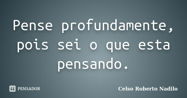 Pense profundamente, pois sei o que esta pensando.... Frase de celso roberto nadilo.