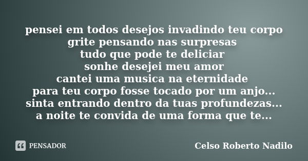 pensei em todos desejos invadindo teu corpo grite pensando nas surpresas tudo que pode te deliciar sonhe desejei meu amor cantei uma musica na eternidade para t... Frase de celso roberto nadilo.