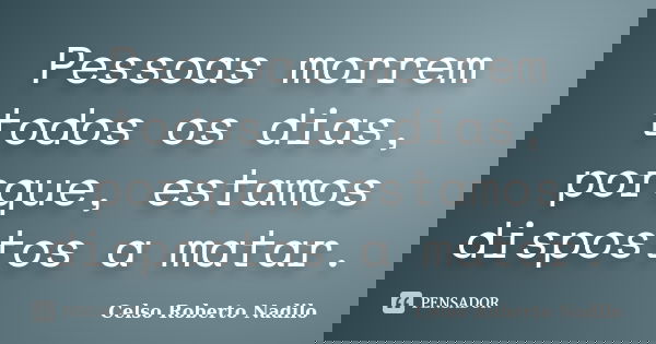 Pessoas morrem todos os dias, porque, estamos dispostos a matar.... Frase de celso roberto nadilo.