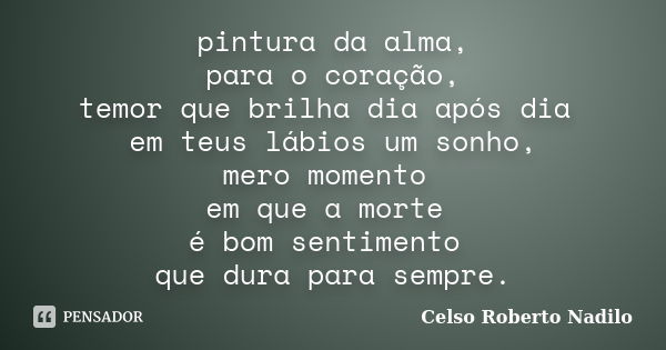 pintura da alma, para o coração, temor que brilha dia após dia em teus lábios um sonho, mero momento em que a morte é bom sentimento que dura para sempre.... Frase de celso roberto nadilo.