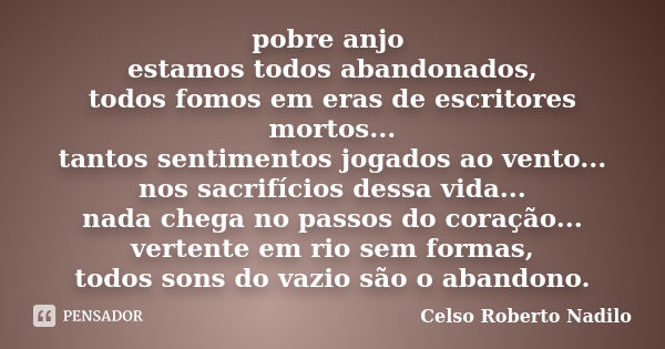 pobre anjo estamos todos abandonados, todos fomos em eras de escritores mortos... tantos sentimentos jogados ao vento... nos sacrifícios dessa vida... nada cheg... Frase de celso roberto nadilo.