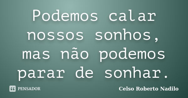 Podemos calar nossos sonhos, mas não podemos parar de sonhar.... Frase de celso roberto nadilo.