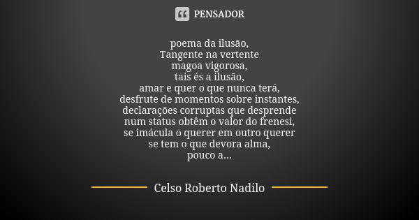 poema da ilusão, Tangente na vertente magoa vigorosa, tais és a ilusão, amar e quer o que nunca terá, desfrute de momentos sobre instantes, declarações corrupta... Frase de Celso Roberto Nadilo.