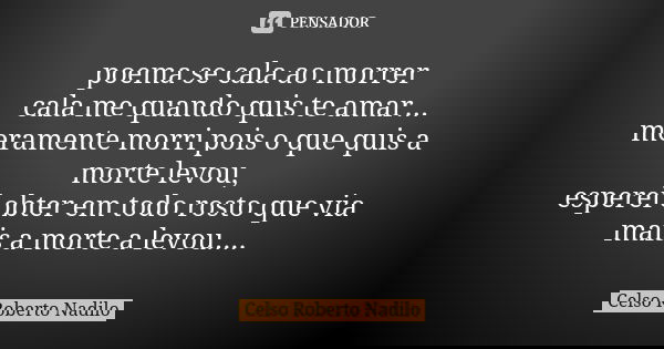 poema se cala ao morrer cala me quando quis te amar... meramente morri pois o que quis a morte levou, esperei obter em todo rosto que via mais a morte a levou..... Frase de celso roberto nadilo.
