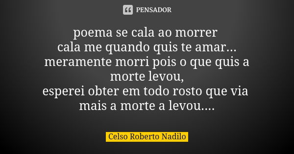 poema se cala ao morrer cala me quando quis te amar... meramente morri pois o que quis a morte levou, esperei obter em todo rosto que via mais a morte a levou..... Frase de celso roberto nadilo.