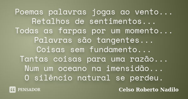 Poemas palavras jogas ao vento... Retalhos de sentimentos... Todas as farpas por um momento... Palavras são tangentes... Coisas sem fundamento... Tantas coisas ... Frase de celso roberto nadilo.