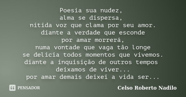 Poesia sua nudez, alma se dispersa, nítida voz que clama por seu amor. diante a verdade que esconde por amar morrerá, numa vontade que vaga tão longe se delicia... Frase de celso roberto nadilo.