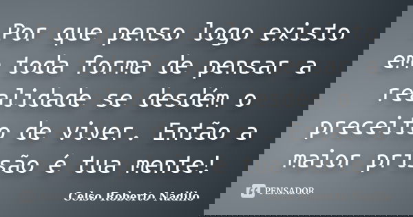 Por que penso logo existo em toda forma de pensar a realidade se desdém o preceito de viver. Então a maior prisão é tua mente!... Frase de celso roberto nadilo.