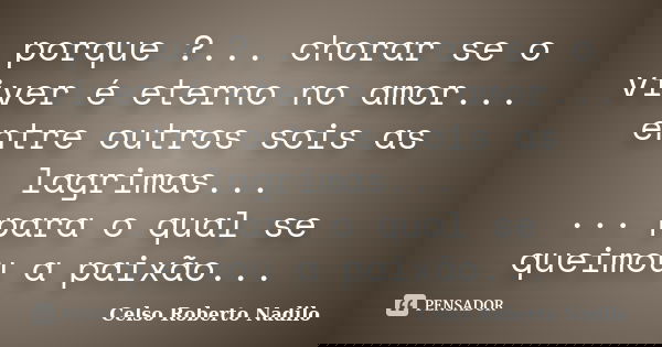 porque ?... chorar se o viver é eterno no amor... entre outros sois as lagrimas...
... para o qual se queimou a paixão...... Frase de Celso Roberto Nadilo.