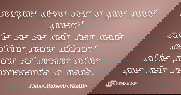 porque devo ser o que você quer? cale se se não tem nada melhor para dizer! olhe para si mesmo olhe que não representa o nada.... Frase de celso roberto nadilo.