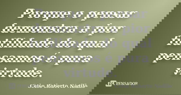 Porque o pensar demonstra a pior futilidade do qual pensamos é pura virtude.... Frase de celso roberto nadilo.