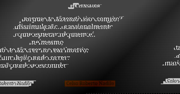 porque ta fazendo isso comigo? dissimulação...ocasionalmente o que esperar de quem é... né mesmo, tudo te faz crer no real motivo, ai um beijo pode correr. mais... Frase de celso roberto nadilo.