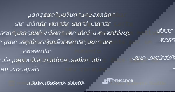 porque? viver e sonhar se ainda morte será certa doce amor porquê viver me dei um motivo, mesmo que seja simplesmente por um momento que existência permita o do... Frase de celso roberto nadilo.